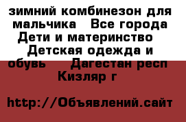 зимний комбинезон для мальчика - Все города Дети и материнство » Детская одежда и обувь   . Дагестан респ.,Кизляр г.